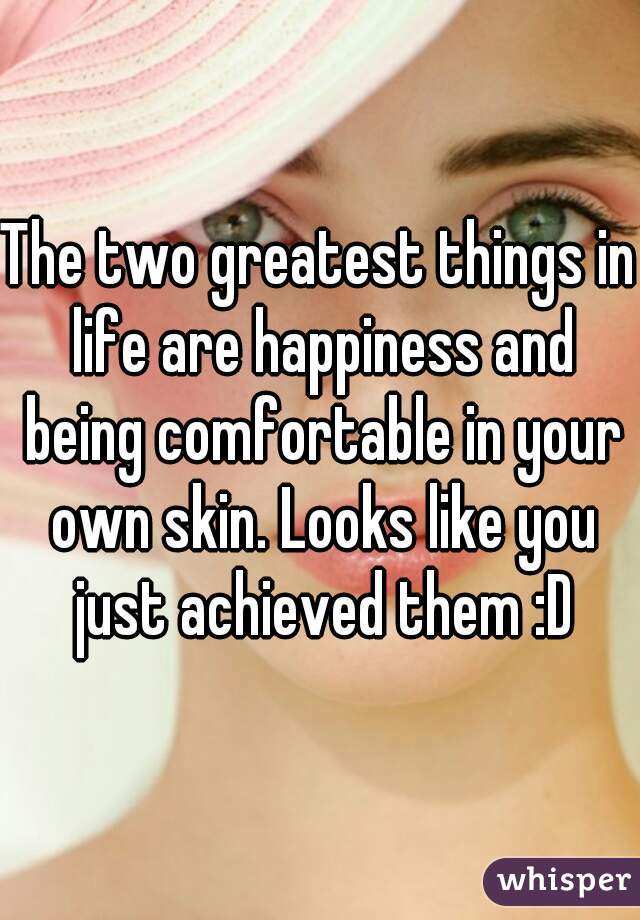 The two greatest things in life are happiness and being comfortable in your own skin. Looks like you just achieved them :D