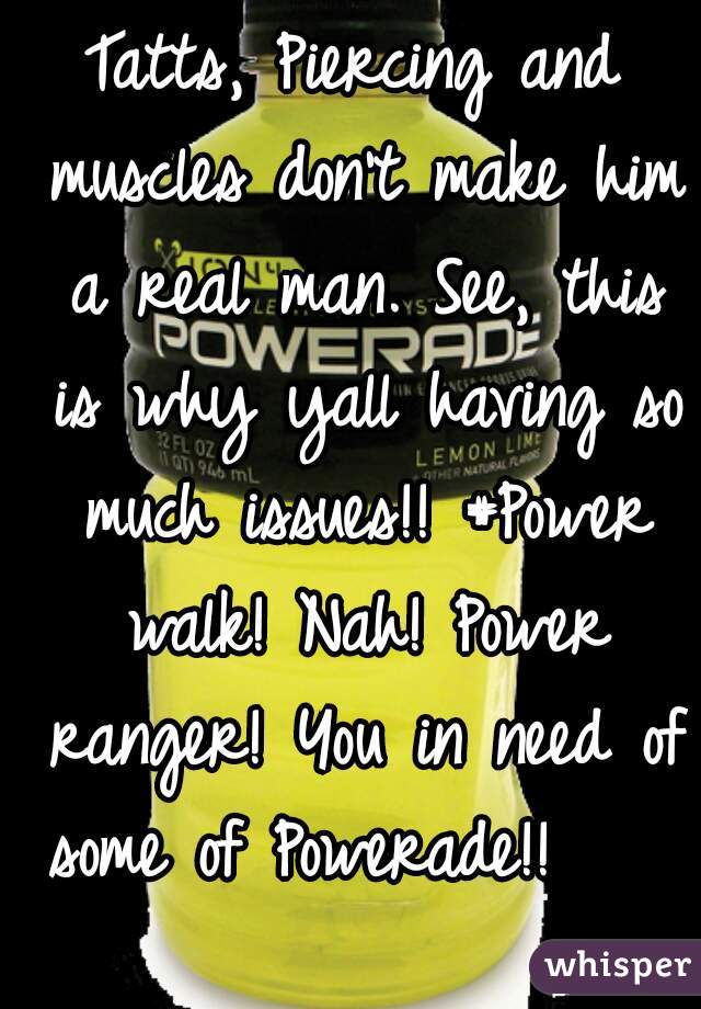 Tatts, Piercing and muscles don't make him a real man. See, this is why yall having so much issues!! #Power walk! Nah! Power ranger! You in need of some of Powerade!!     