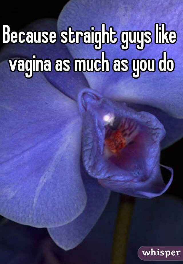 Because straight guys like vagina as much as you do