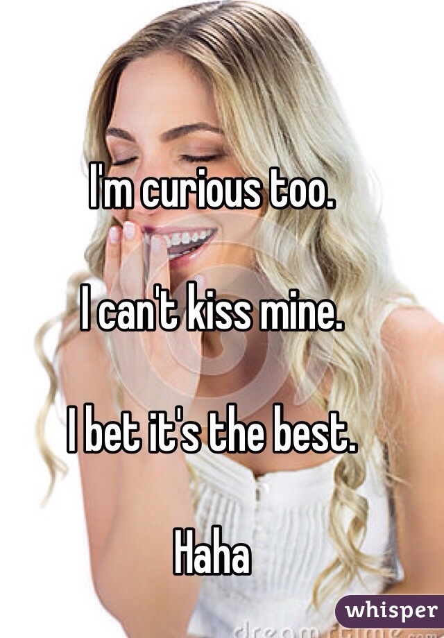 I'm curious too.

I can't kiss mine.

I bet it's the best.

Haha