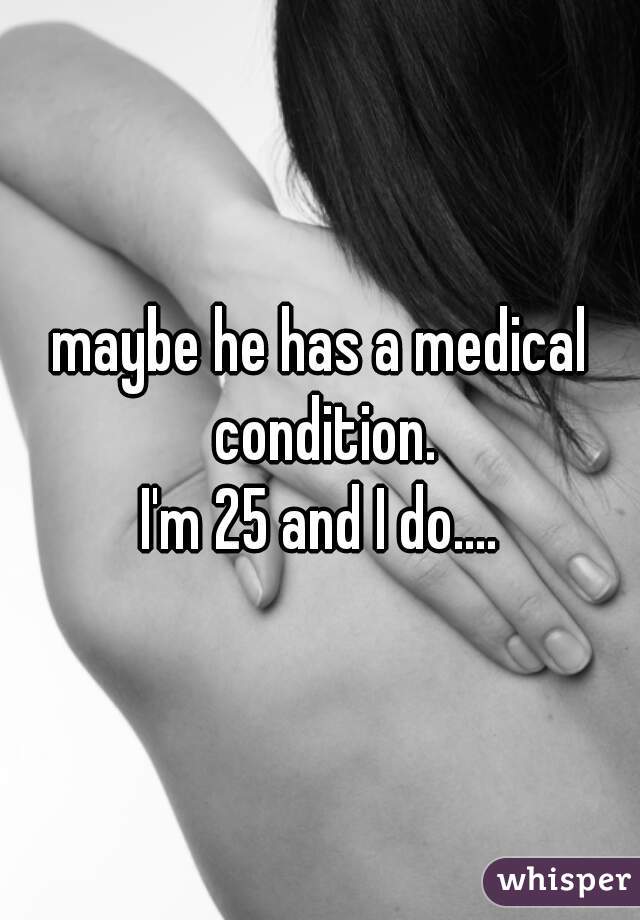 maybe he has a medical condition.
I'm 25 and I do....