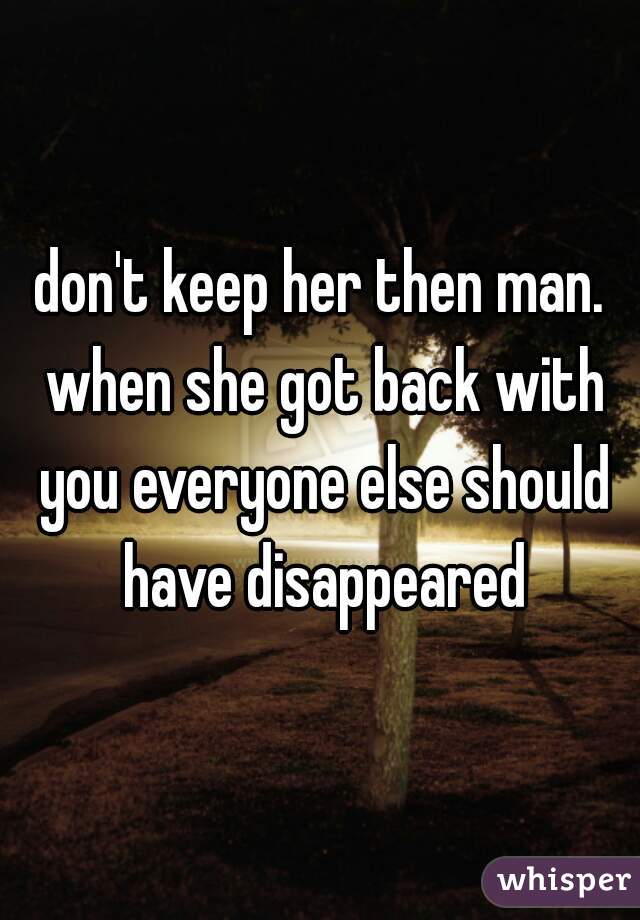 don't keep her then man. when she got back with you everyone else should have disappeared