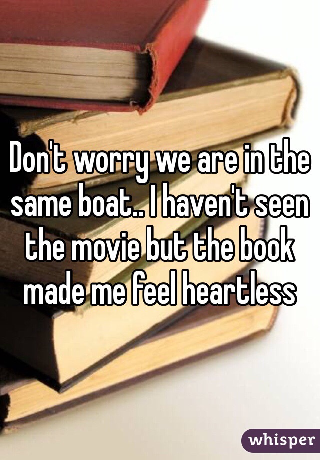 Don't worry we are in the same boat.. I haven't seen the movie but the book made me feel heartless