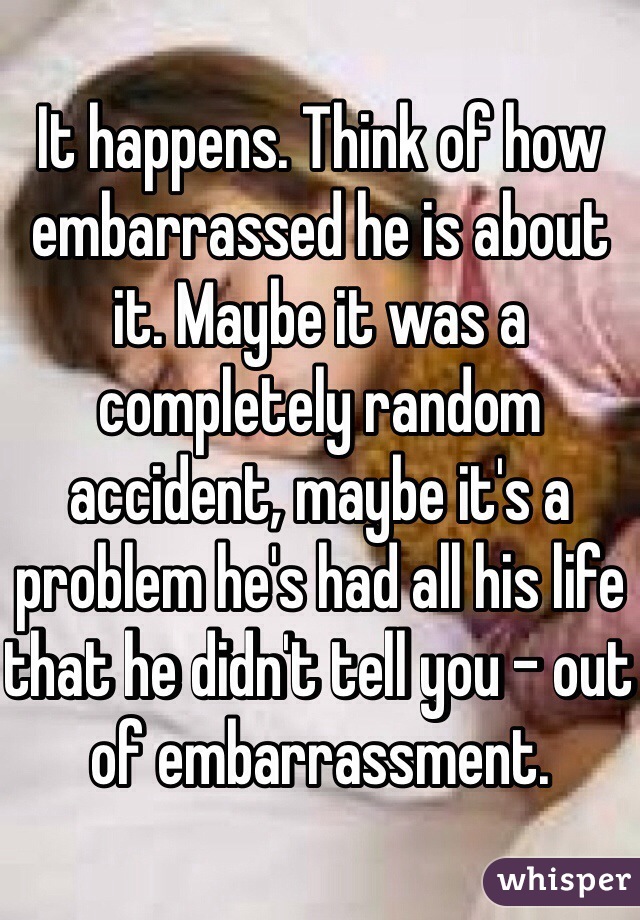 It happens. Think of how embarrassed he is about it. Maybe it was a completely random accident, maybe it's a problem he's had all his life that he didn't tell you - out of embarrassment. 