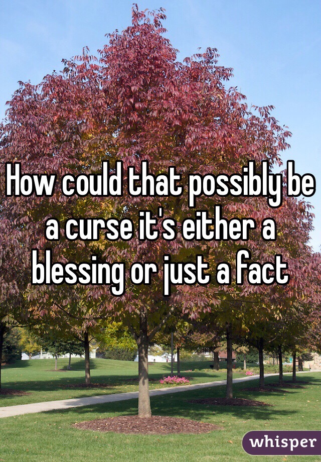 How could that possibly be a curse it's either a blessing or just a fact 