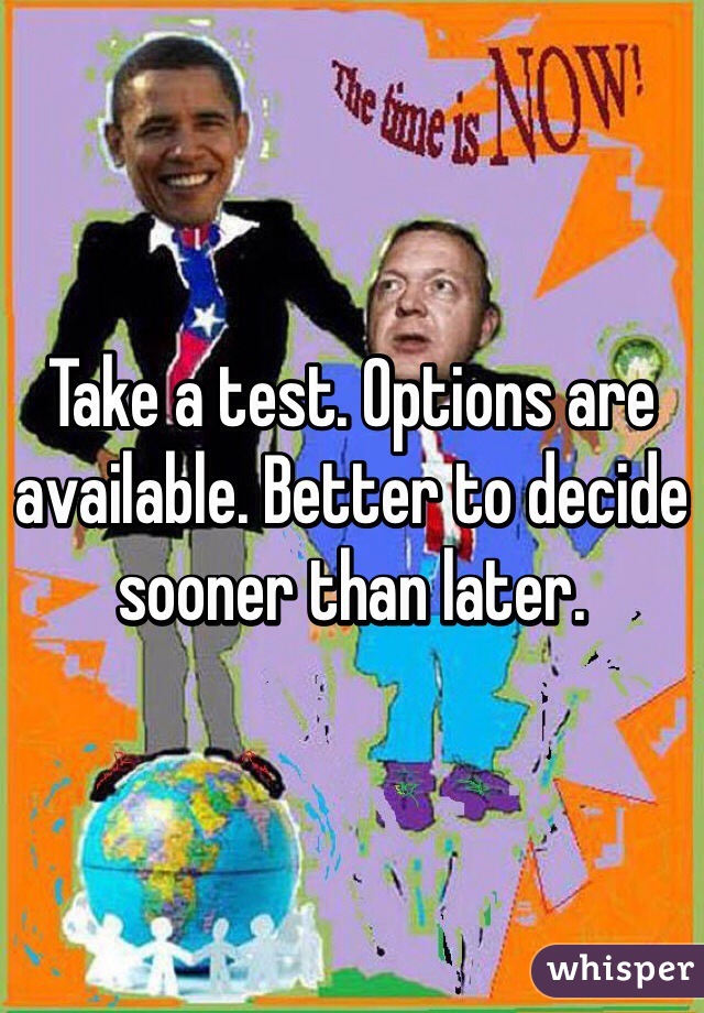 Take a test. Options are available. Better to decide sooner than later. 