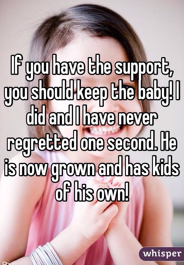 If you have the support, you should keep the baby! I did and I have never regretted one second. He is now grown and has kids of his own!