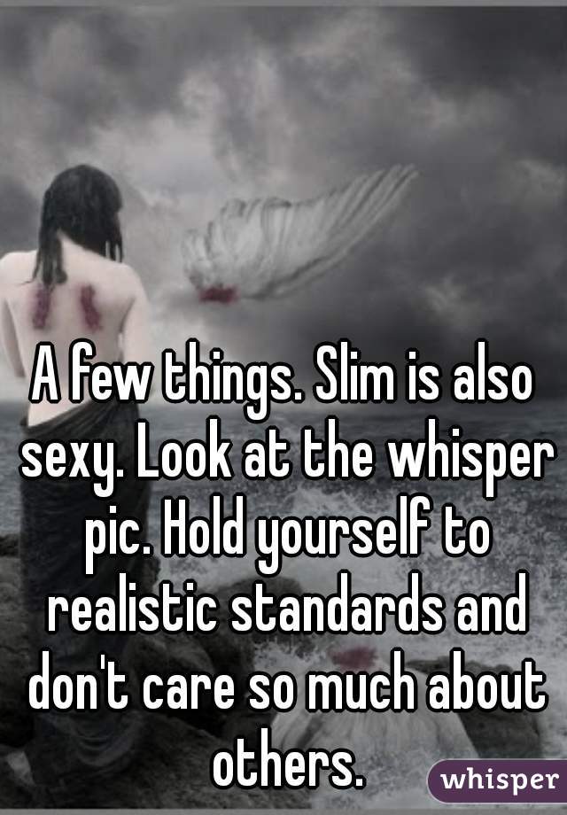 A few things. Slim is also sexy. Look at the whisper pic. Hold yourself to realistic standards and don't care so much about others.