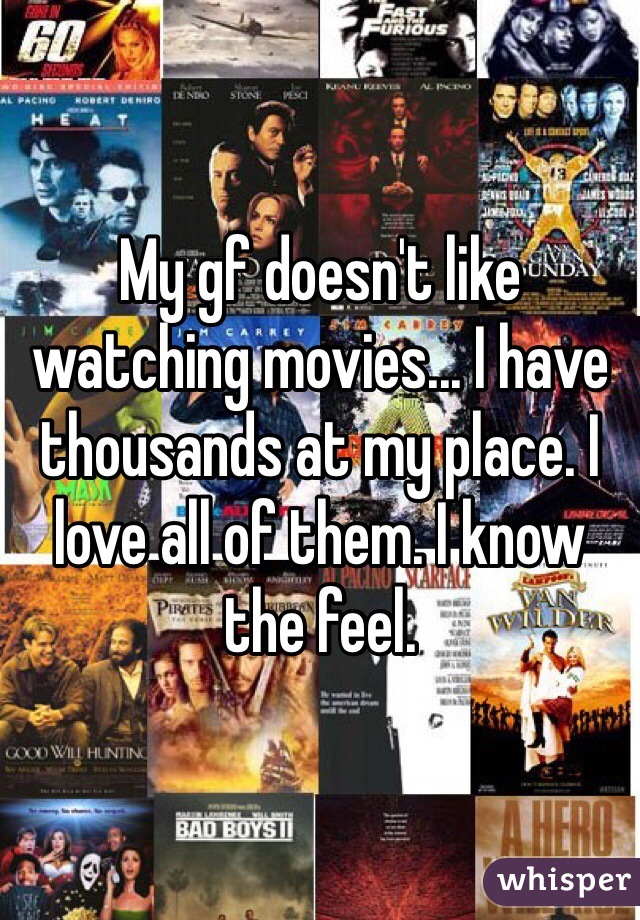 My gf doesn't like watching movies... I have thousands at my place. I love all of them. I know the feel. 
