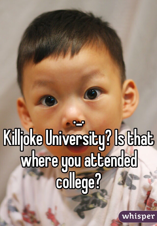 ._.
Killjoke University? Is that where you attended college?