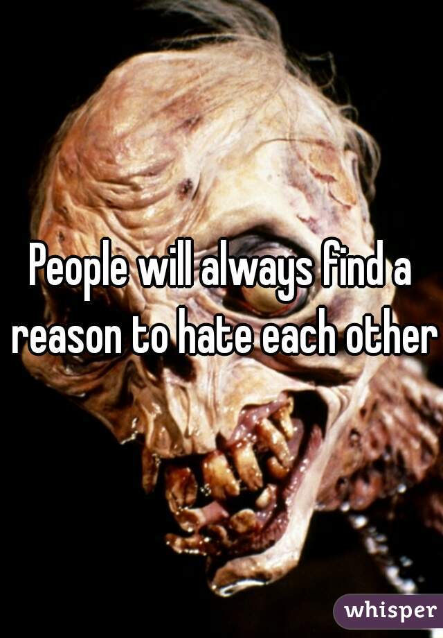 People will always find a reason to hate each other