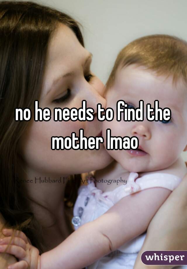 no he needs to find the mother lmao