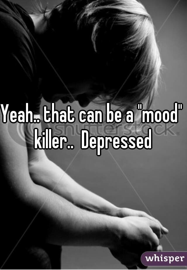 Yeah.. that can be a "mood"  killer..  Depressed 