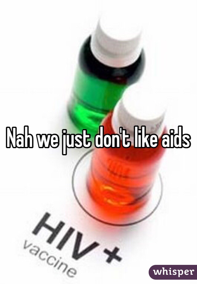 Nah we just don't like aids