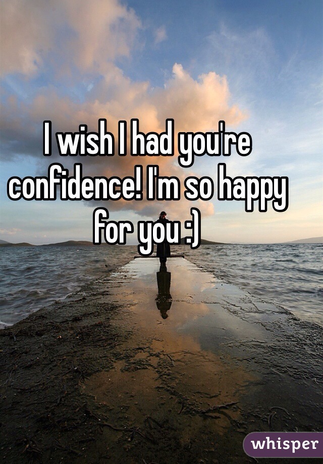 I wish I had you're confidence! I'm so happy for you :)