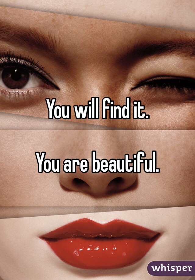 You will find it. 

You are beautiful. 