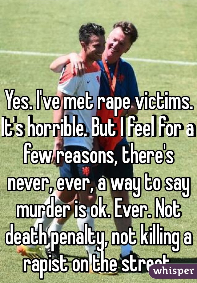 Yes. I've met rape victims. It's horrible. But I feel for a few reasons, there's never, ever, a way to say murder is ok. Ever. Not death penalty, not killing a rapist on the street. 