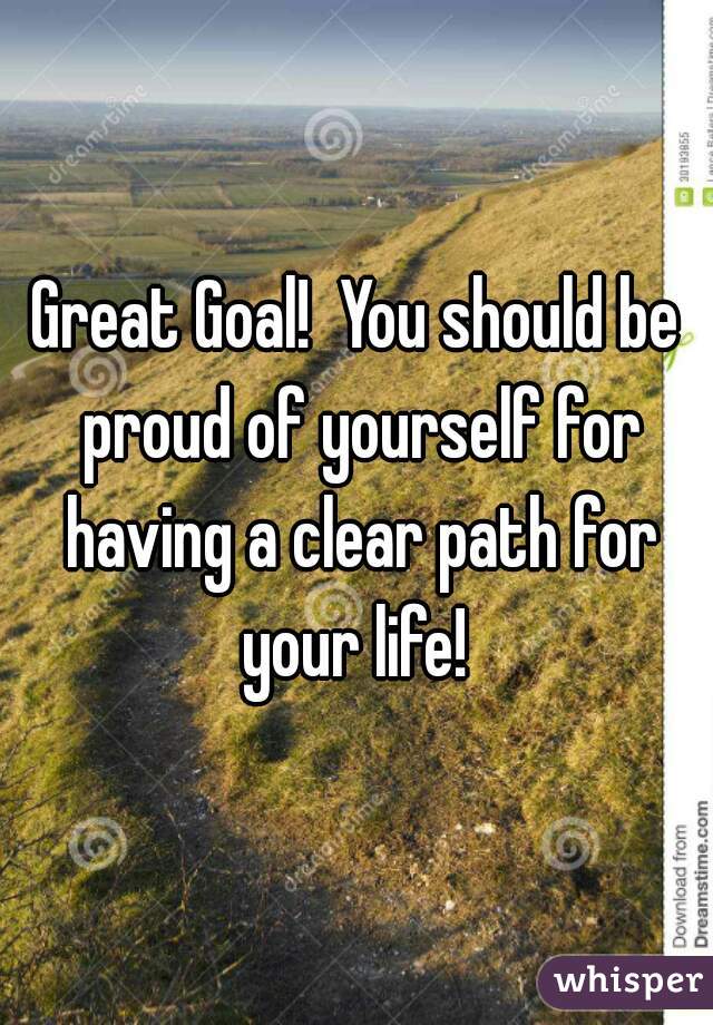 Great Goal!  You should be proud of yourself for having a clear path for your life! 