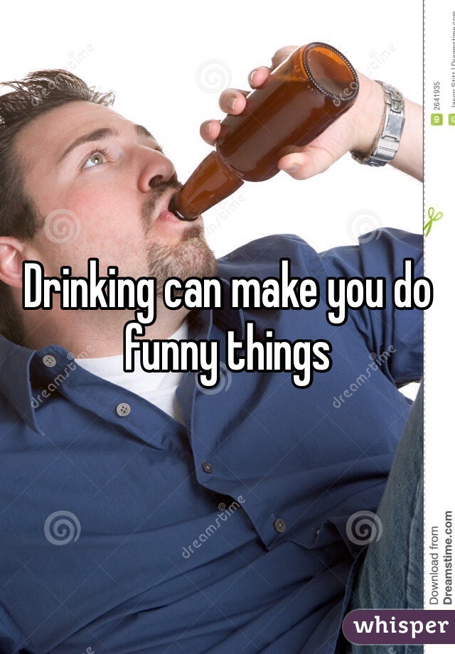 Drinking can make you do funny things 