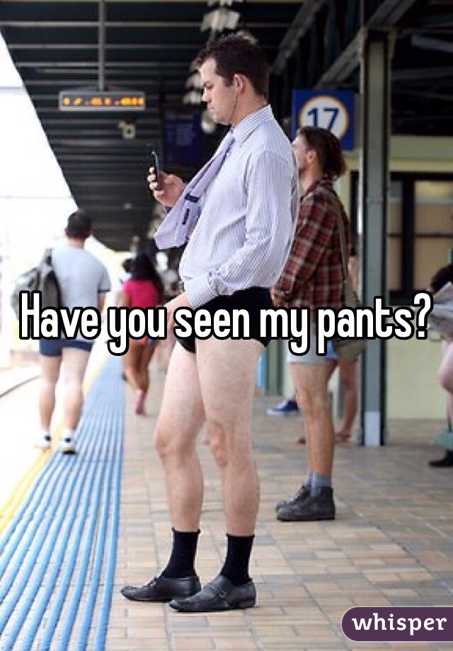 Have you seen my pants?