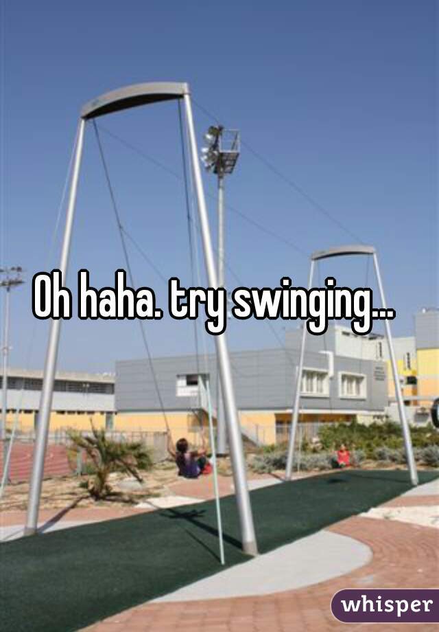Oh haha. try swinging... 