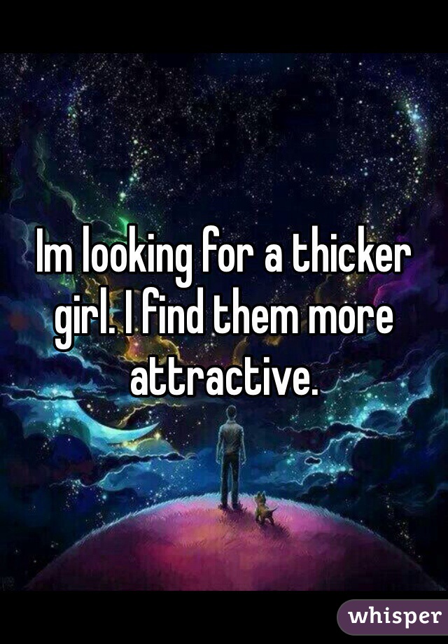 Im looking for a thicker girl. I find them more attractive.