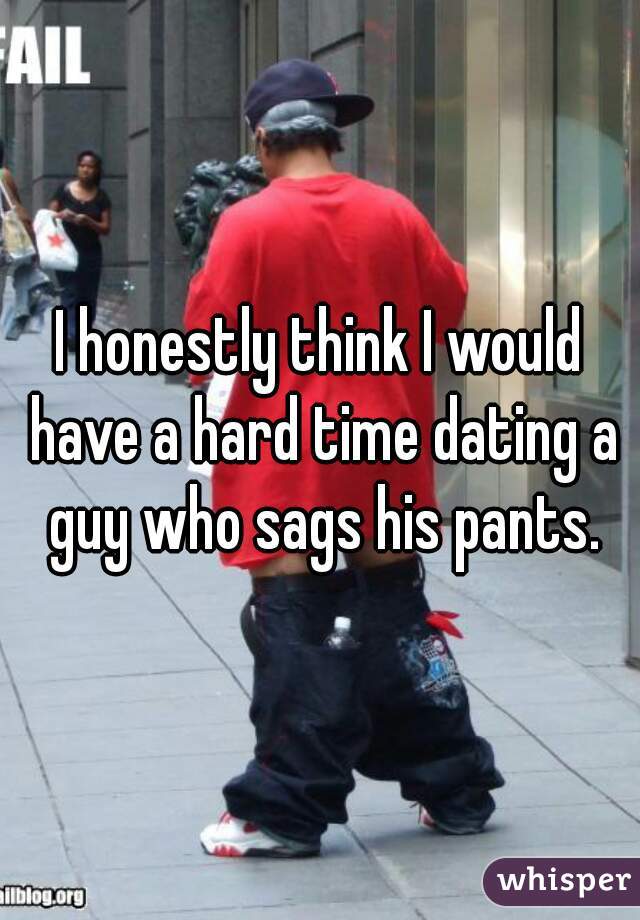 I honestly think I would have a hard time dating a guy who sags his pants.