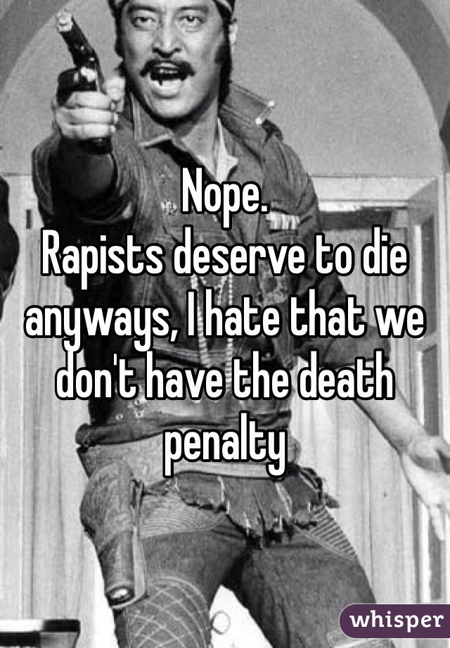 Nope.
Rapists deserve to die anyways, I hate that we don't have the death penalty