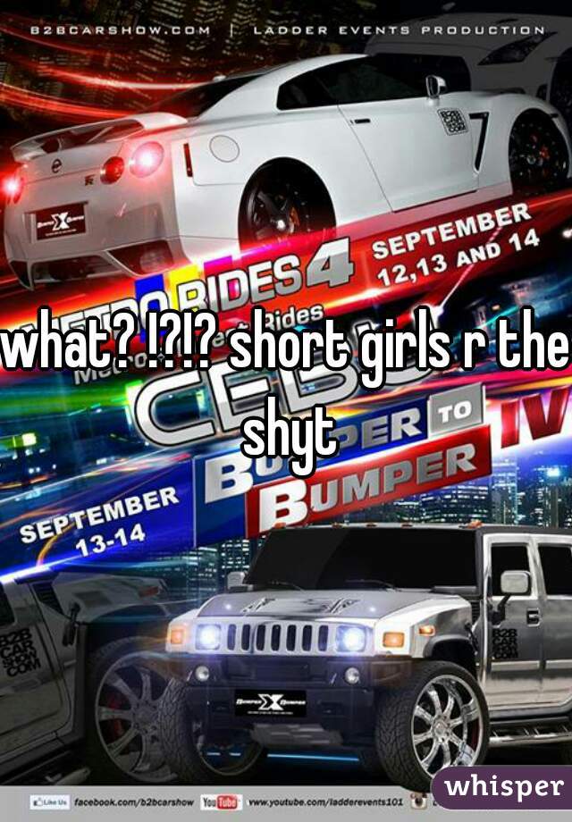 what? !?!? short girls r the shyt