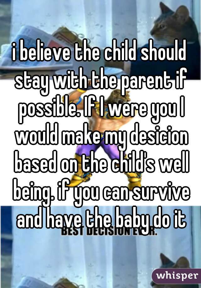 i believe the child should stay with the parent if possible. If I were you I would make my desicion based on the child's well being. if you can survive and have the baby do it