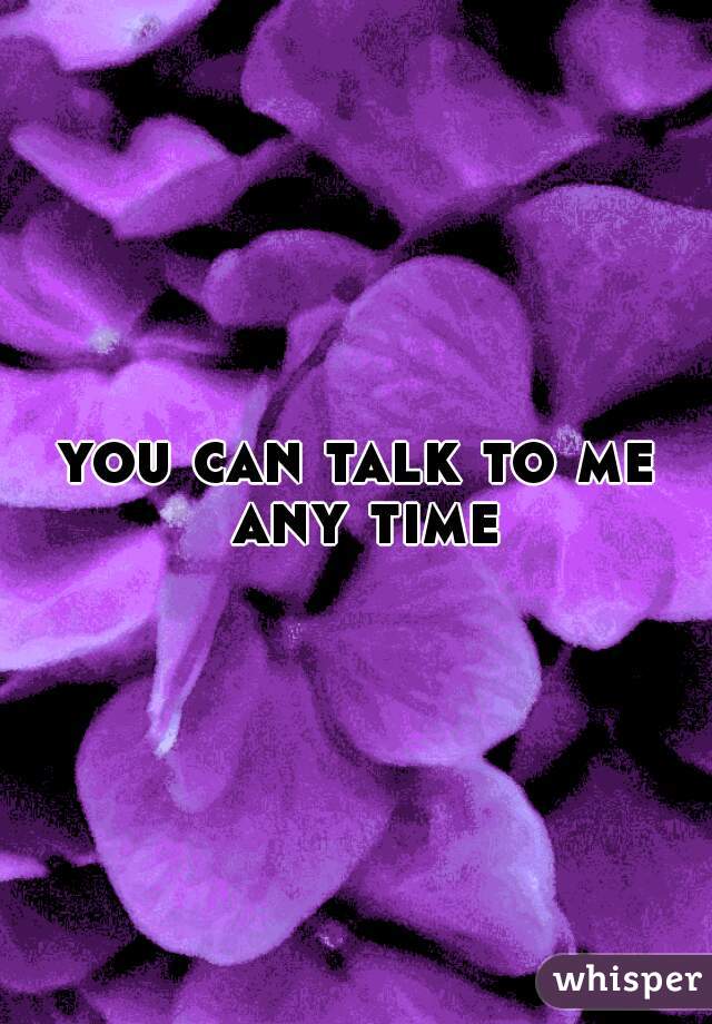 you can talk to me any time