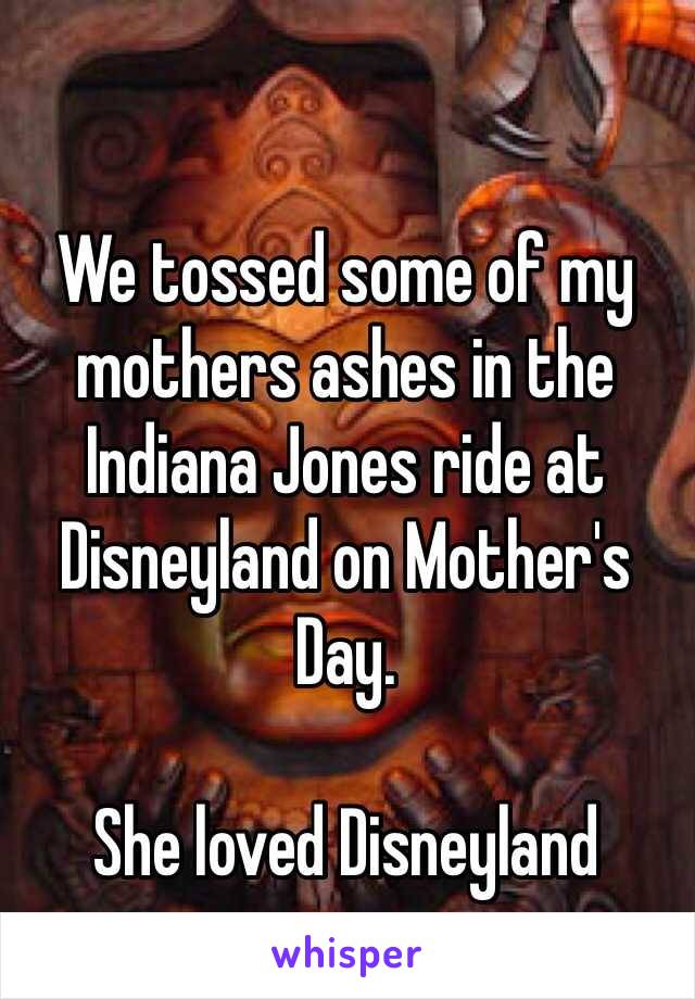 We tossed some of my mothers ashes in the Indiana Jones ride at Disneyland on Mother's Day. 

She loved Disneyland 