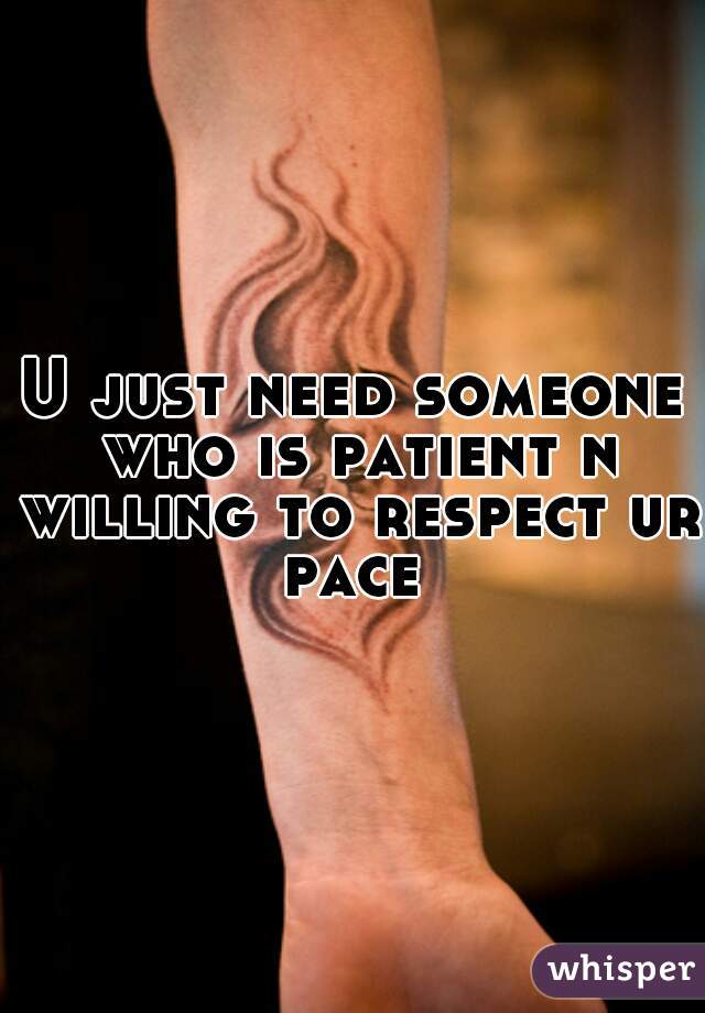U just need someone who is patient n willing to respect ur pace 