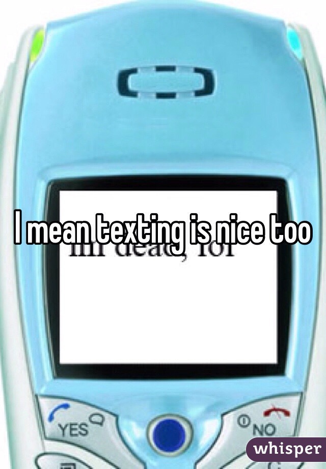 I mean texting is nice too