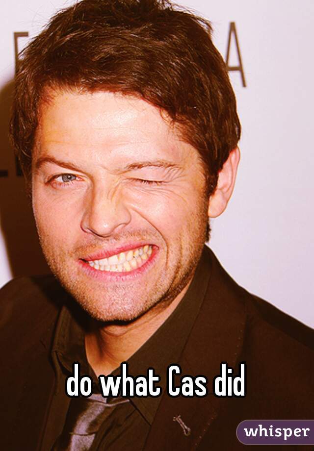 do what Cas did
