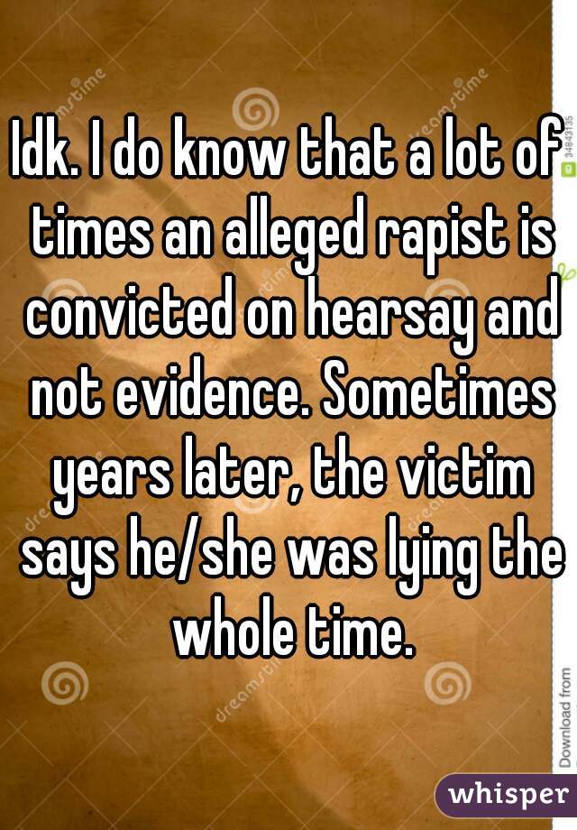 Idk. I do know that a lot of times an alleged rapist is convicted on hearsay and not evidence. Sometimes years later, the victim says he/she was lying the whole time.