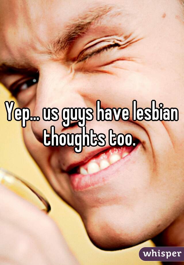 Yep... us guys have lesbian thoughts too.  