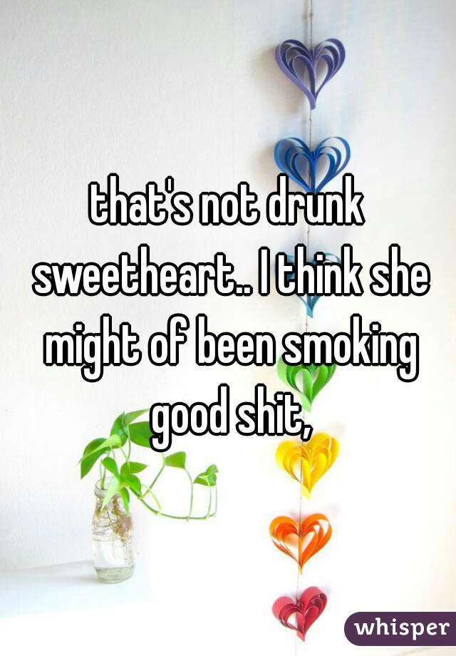 that's not drunk sweetheart.. I think she might of been smoking good shit,