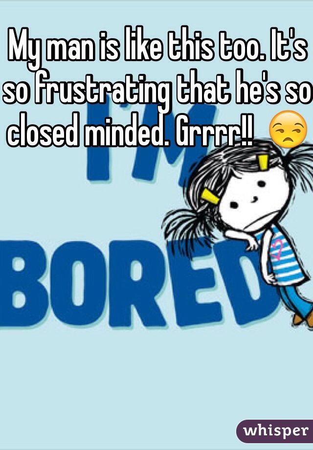 My man is like this too. It's so frustrating that he's so closed minded. Grrrr!!  😒