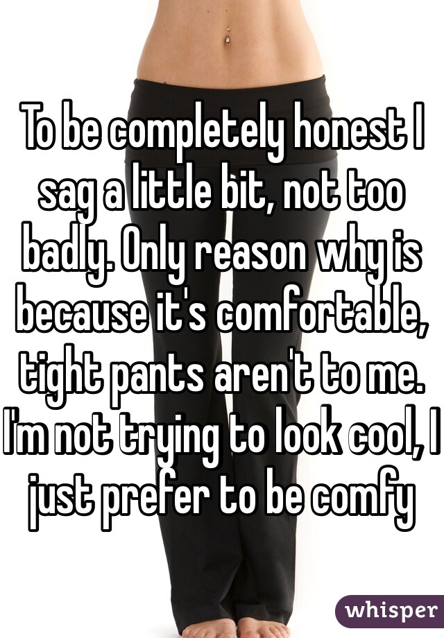 To be completely honest I sag a little bit, not too badly. Only reason why is because it's comfortable, tight pants aren't to me. I'm not trying to look cool, I just prefer to be comfy
