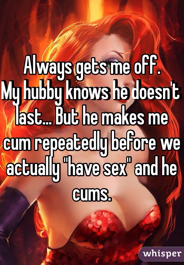 Always gets me off.
My hubby knows he doesn't last... But he makes me cum repeatedly before we actually "have sex" and he cums.