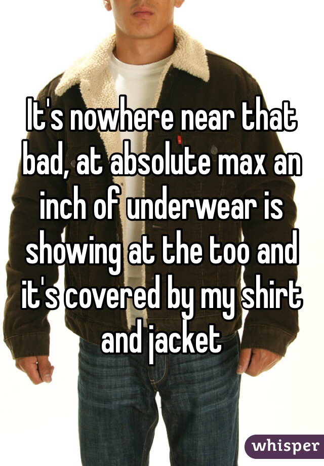 It's nowhere near that bad, at absolute max an inch of underwear is showing at the too and it's covered by my shirt and jacket