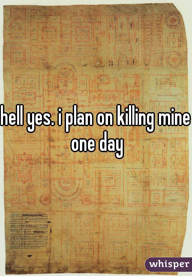 hell yes. i plan on killing mine one day