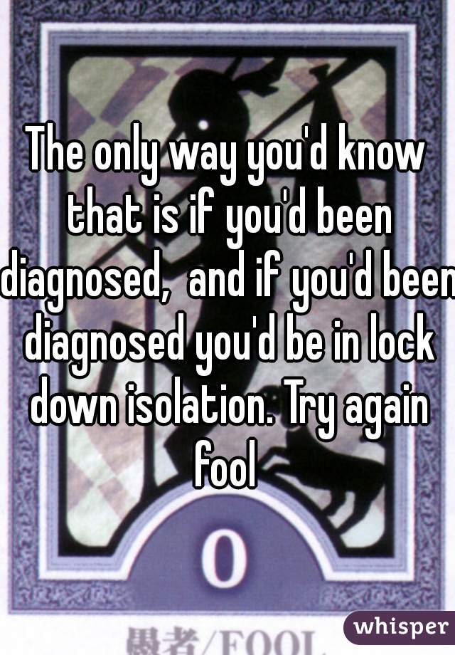 The only way you'd know that is if you'd been diagnosed,  and if you'd been diagnosed you'd be in lock down isolation. Try again fool 