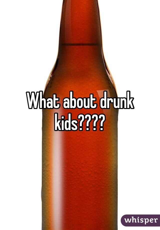 What about drunk kids????