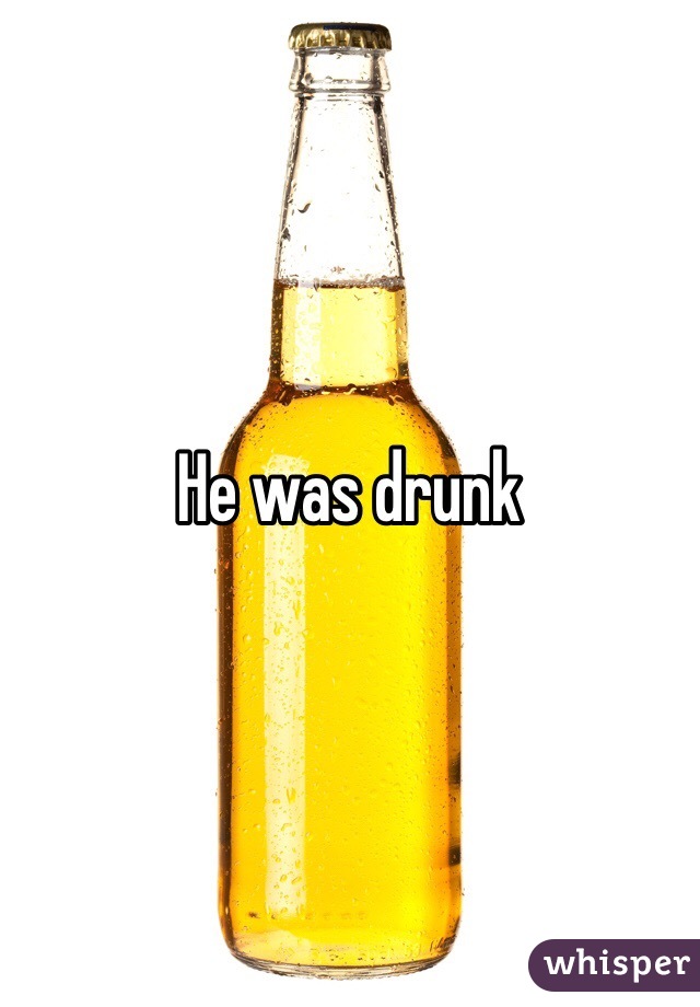 He was drunk 