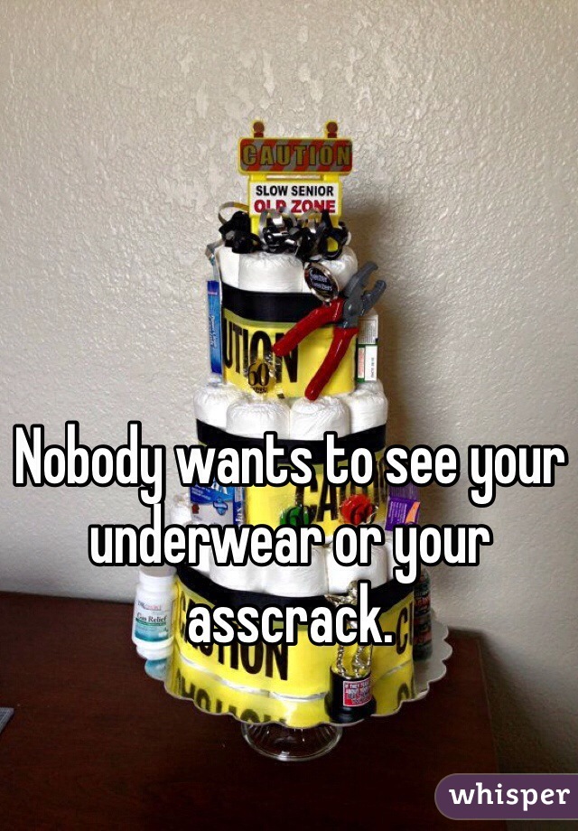 Nobody wants to see your underwear or your asscrack.