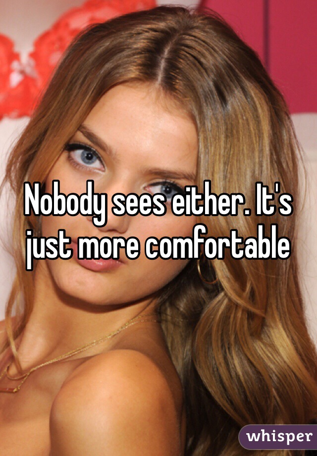 Nobody sees either. It's just more comfortable 