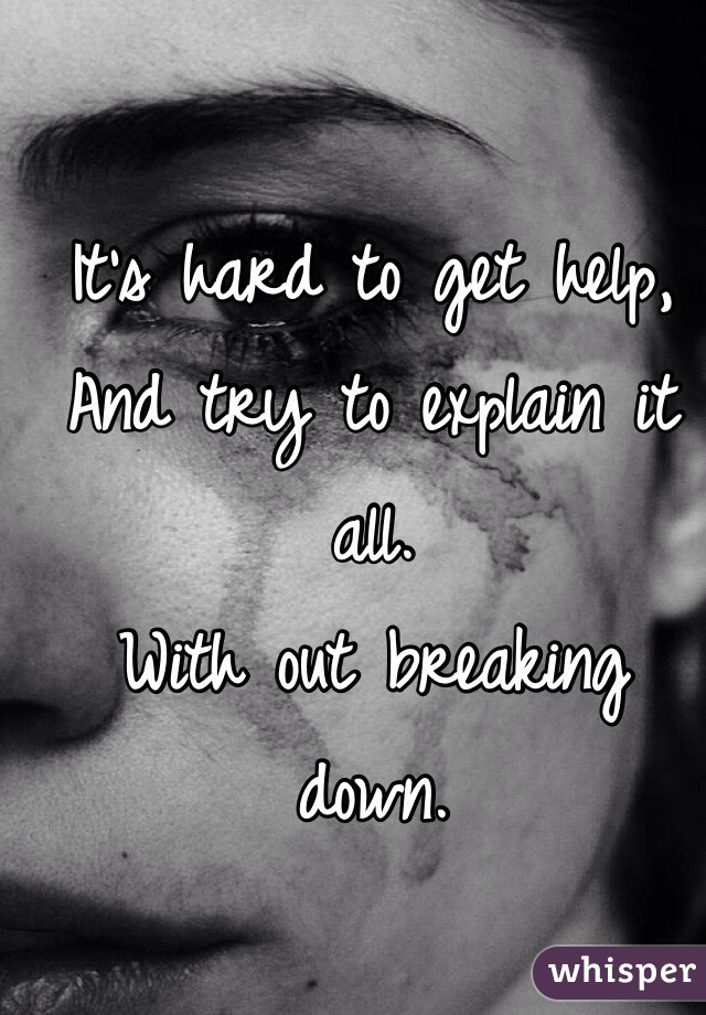 It's hard to get help, 
And try to explain it all.
With out breaking down. 

