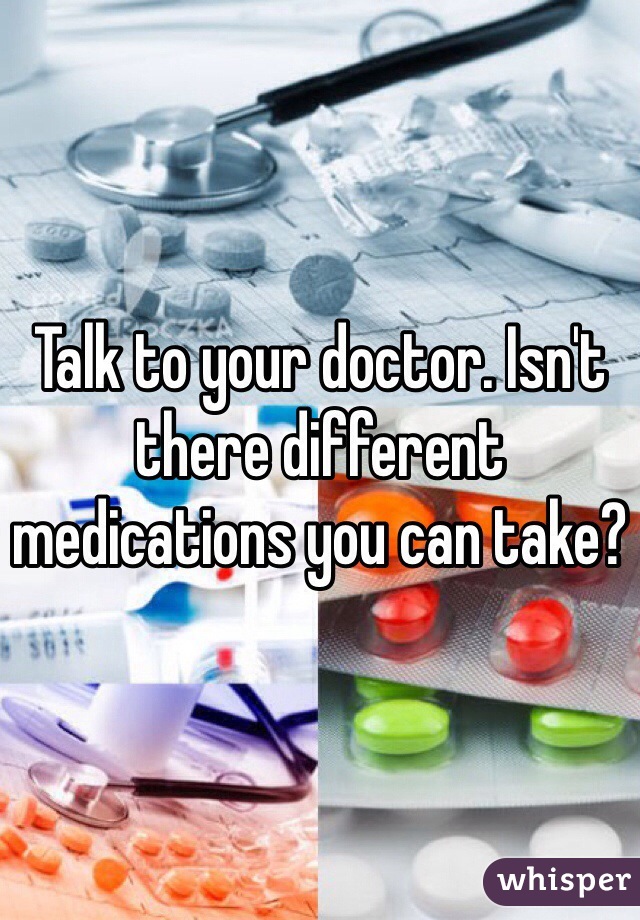 Talk to your doctor. Isn't there different medications you can take?